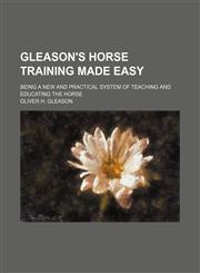 Gleason's Horse Training Made Easy; Being a New and Practical System of Teaching and Educating the Horse,1151393835,9781151393838