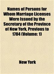 Names of Persons for Whom Marriage Licenses Were Issued by the Secretary of the Province of New York, Previous to 1784 (Volume 1),1153410036,9781153410038