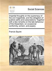 Impartial thoughts on the supremacy of the civil magistrate, and the obligation of publick oaths and subscriptions Together with a few remarks on the late behaviour of the Dissenters: on occasional conformity, schism, and popery,1171414358,9781171414353