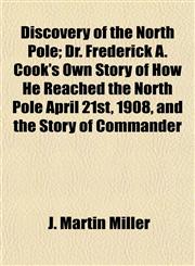 Discovery of the North Pole; Dr. Frederick A. Cook's Own Story of How He Reached the North Pole April 21st, 1908, and the Story of Commander,1154684296,9781154684292