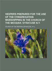 Vespers prepared for the use of the congregation worshipping in the Church of the Messiah, Syracuse N.Y,1151621439,9781151621436