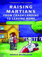 Raising Martians - from Crash-Landing to Leaving Home How to Help a Child with Asperger Syndrome or High-functioning Autism,1849050023,9781849050029