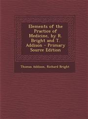 Elements of the Practice of Medicine, by R. Bright and T. Addison - Primary Source Edition,1293509795,9781293509791