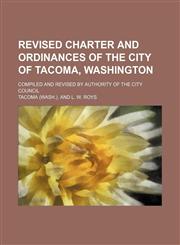Revised charter and ordinances of the city of Tacoma, Washington; compiled and revised by authority of the City Council,1458846814,9781458846815