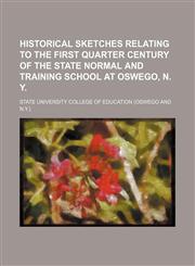 Historical sketches relating to the first quarter century of the State normal and training school at Oswego, N. Y.,1150261838,9781150261831