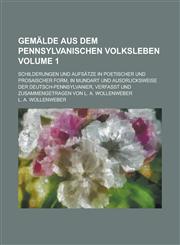 Gemälde aus dem Pennsylvanischen Volksleben; Schilderungen und Aufsätze in poetischer und prosaischer Form, in Mundart und Ausdrucksweise der Deutsch-Pennsylvanier, Verfaßt und zusammengetragen von L. A. Wollenweber Volume 1,1230125930,9781230125930