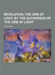 Revelation, the Orb of Light, by the Authoress of 'The Orb of Light',1230237992,9781230237992