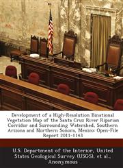 Development of a High-Resolution Binational Vegetation Map of the Santa Cruz River Riparian Corridor and Surrounding Watershed, Southern Arizona and Northern Sonora, Mexico Open-File Report 2011-1143,1288720734,9781288720736