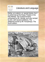 Esther, an oratorio; or; sacred drama. As it is performed at the King's Theatre in the Hay-Market. The musick formerly composed by Mr. Handel, and now revised by him, with several additions. The additional words by Mr. Humphreys. The fourth edition.,1170312799,9781170312797