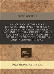 Ars clericalis, the art of conveyancing explained being a collection gathered with great care and industry, out of the many books of the law wherein the nature and effect of such deeds and instruments (1690),1240805721,9781240805723