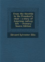 From the Throttle to the President's Chair A Story of American Railway Life - Primary Source Edition,1287818927,9781287818922