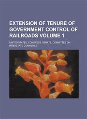 Extension of Tenure of Government Control of Railroads Volume 1,1234266075,9781234266073