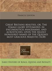 Great Britains beauties, or, The female glory epitomized, in encomiastick anagramms, and acrostiches, upon the highly honoured names of the Queenes most gracious Majestie (1638),1240171358,9781240171354