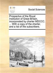 Prospectus of the Royal Institution of Great Britain, incorporated by charter MDCCC. ... With a copy of the charter, and a list of the subscribers.,1170267963,9781170267967