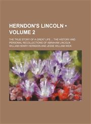 Herndon's Lincoln (Volume 2); The True Story of a Great Life the History and Personal Recollections of Abraham Lincoln,1154123545,9781154123548