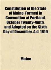 Constitution of the State of Maine; Formed in Convention at Portland, October Twenty-Ninth, and Adopted on the Sixth Day of December, A.d. 1819,1152753541,9781152753549