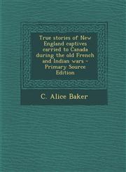 True stories of New England captives carried to Canada during the old French and Indian wars - Primary Source Edition,1295746816,9781295746811