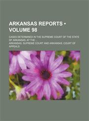 Arkansas Reports (Volume 98); Cases Determined in the Supreme Court of the State of Arkansas, at The,1153966425,9781153966429