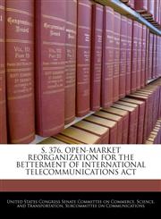 S. 376, OPEN-MARKET REORGANIZATION FOR THE BETTERMENT OF INTERNATIONAL TELECOMMUNICATIONS ACT,1240459750,9781240459759