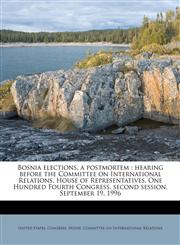Bosnia elections, a postmortem hearing before the Committee on International Relations, House of Representatives, One Hundred Fourth Congress, second session, September 19, 1996,1174675675,9781174675676