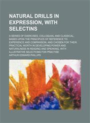 Natural drills in expression, with selectins; a series of exercises, colloquial and classical, based upon the principles of reference to experience and comparison, and chosen for their practical worth in developing power and naturalness in reading and spe,115068805X,9781150688058