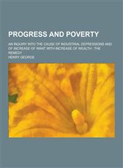 Progress and Poverty; An Inquiry Into the Cause of Industrial Depressions and of Increase of Want with Increase of Wealth The Remedy,1230270906,9781230270906