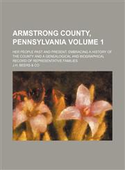Armstrong County, Pennsylvania Volume 1; her people past and present, embracing a history of the county and a genealogical and biographical record of representative families,1235281779,9781235281778