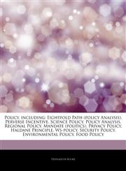 Articles On Policy, including Eightfold Path (policy Analysis), Perverse Incentive, Science Policy, Policy Analysis, Regional Policy, Mandate (politics), Privacy Policy, Haldane Principle, Ws-policy, Security Policy, Environmental Policy,1243389400,9781243389404