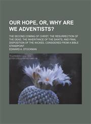 Our Hope, Or, Why Are We Adventists?; The Second Coming of Christ, the Resurrection of the Dead, the Inheritance of the Saints, and Final Disposition,123565737X,9781235657375