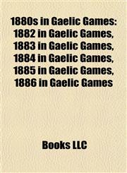 1880s in Gaelic Games 1882 in Gaelic Games, 1883 in Gaelic Games, 1884 in Gaelic Games, 1885 in Gaelic Games, 1886 in Gaelic Games,1157737714,9781157737711