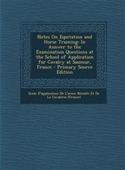 Notes on Equitation and Horse Training In Answer to the Examination Questions at the School of Application for Cavalry at Saumur, France - Primary So,1287771807,9781287771807