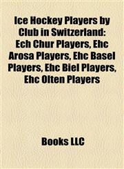 Ice Hockey Players by Club in Switzerland Ech Chur Players, Ehc Arosa Players, Ehc Basel Players, Ehc Biel Players, Ehc Olten Players,115785382X,9781157853824