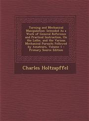 Turning and Mechanical Manipulation Intended as a Work of General Reference and Practical Instruction, on the Lathe, and the Various Mechanical Pursu,1294593609,9781294593607