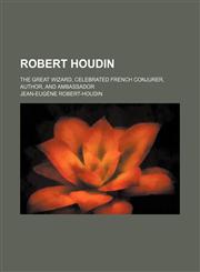 Robert Houdin; the great wizard, celebrated French conjurer, author, and ambassador,1150835648,9781150835643