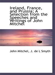 Ireland, France, and Prussia; A Selection from the Speeches and Writings of John Mitchel,1115595148,9781115595148