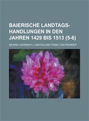 Baierische Landtags-Handlungen in Den Jahren 1429 Bis 1513 (5-6 ),1234610981,9781234610982