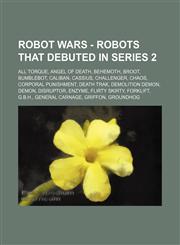Robot Wars - Robots that debuted in Series 2 All Torque, Angel of Death, Behemoth, Broot, Bumblebot, Caliban, Cassius, Challenger, Chaos, Corporal Punishment, Death Trak, Demolition Demon, Demon, Disruptor, Enzyme, Flirty Skirty, Forklift, G.B.H., Genera,1234774283,9781234774288
