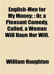 English-Men for My Money; Or, a Pleasant Comedy, Called, a Woman Will Haue Her Will.,1152894439,9781152894433