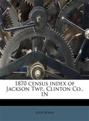 1870 census index of Jackson Twp., Clinton Co., IN,1174498862,9781174498862
