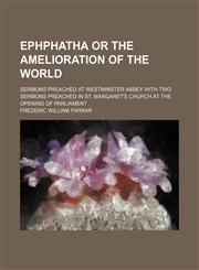Ephphatha or the amelioration of the world; sermons preached at Westminster Abbey with two sermons preached in St. Margaret's church at the opening of parliament,1150551623,9781150551628