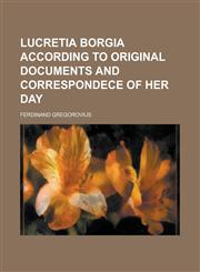 LUCRETIA BORGIA ACCORDING TO ORIGINAL DOCUMENTS AND CORRESPONDECE OF HER DAY,1234329611,9781234329617