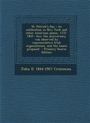 St. Patrick's Day Its Celebration in New York and Other American Places, 1737-1845: How the Anniversary Was Observed by Representative I,1287841090,9781287841098