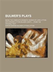 Bulwer's plays; being the complete dramatic works of Lord Lytton (Sir Edward Lytton Bulwer, bart.)  From the original text,1231250992,9781231250990