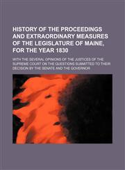 History of the Proceedings and Extraordinary Measures of the Legislature of Maine, for the Year 1830; With the Several Opinions of the Justices of the,1236530888,9781236530882