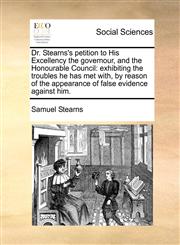Dr. Stearns's petition to His Excellency the governour, and the Honourable Council exhibiting the troubles he has met with, by reason of the appearance of false evidence against him.,1171466234,9781171466239