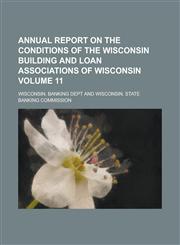 Annual Report on the Conditions of the Wisconsin Building and Loan Associations of Wisconsin Volume 11,123429043X,9781234290436