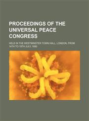 Proceedings of the Universal Peace Congress; Held in the Westminster Town Hall, London, From 14th to 19th July, 1890,115078105X,9781150781056