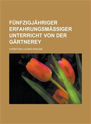 Fünfzigjähriger Erfahrungsmäßiger Unterricht von der Gärtnerey,1230118225,9781230118222