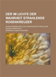 Der Im Lichte Der Wahrheit Strahlende Rosenkreuzer; Allen Mitmenschen, Auch Dem Magister Pianco Zum Nutzen Hingestellt,1234868482,9781234868482