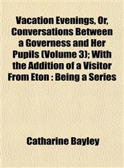 Vacation Evenings, Or, Conversations Between a Governess and Her Pupils (Volume 3); With the Addition of a Visitor From Eton Being a Series,115209937X,9781152099371